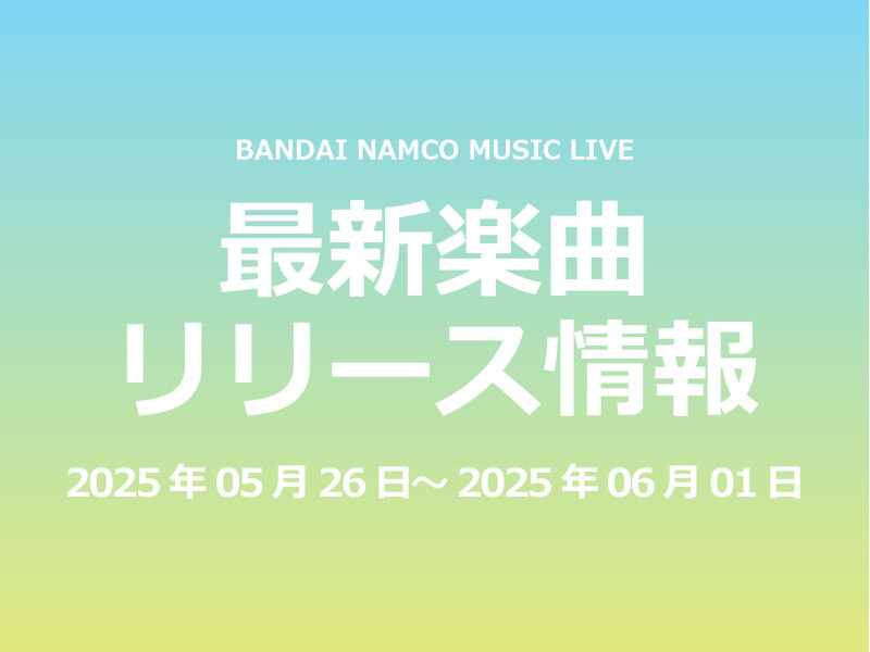 【最新楽曲リリース情報】Bandai Namco Music Live 2025年05月26日~2025年06月01日