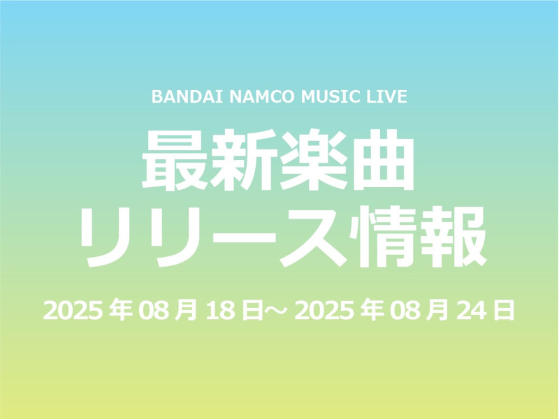 【最新楽曲リリース情報】Bandai Namco Music Live 2025年08月18日～2025年08月24日