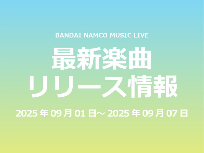 【最新楽曲リリース情報】Bandai Namco Music Live 2025年09月01日～2025年09月07日