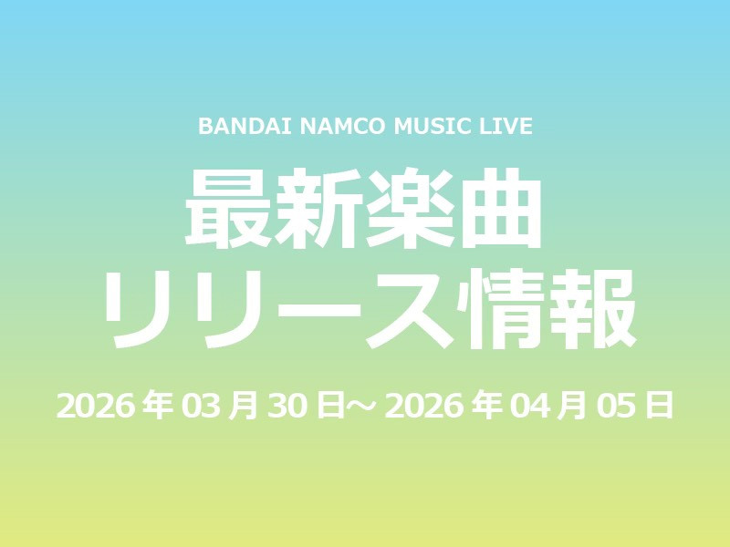 【最新楽曲リリース情報】Bandai Namco Music Live 2026年03月30日～2026年04月05日