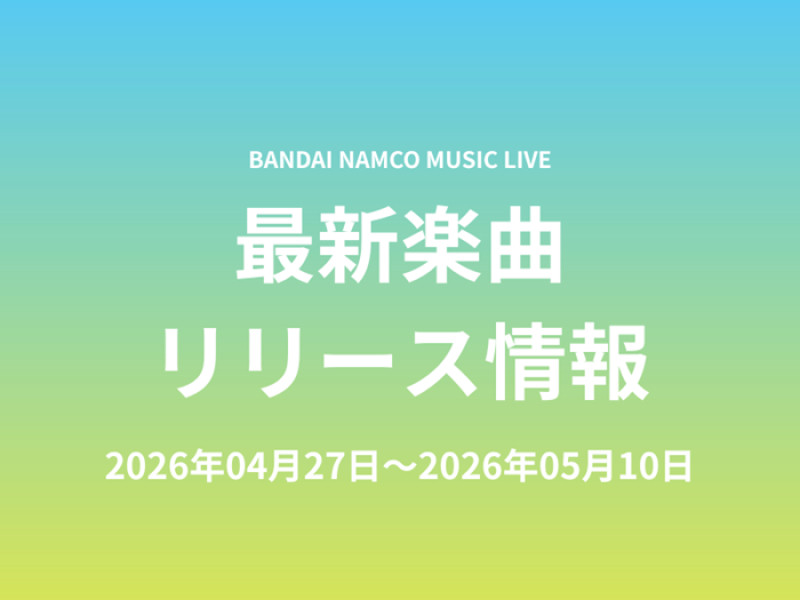 【最新楽曲リリース情報】Bandai Namco Music Live 2026年04月27日～2026年05月10日 