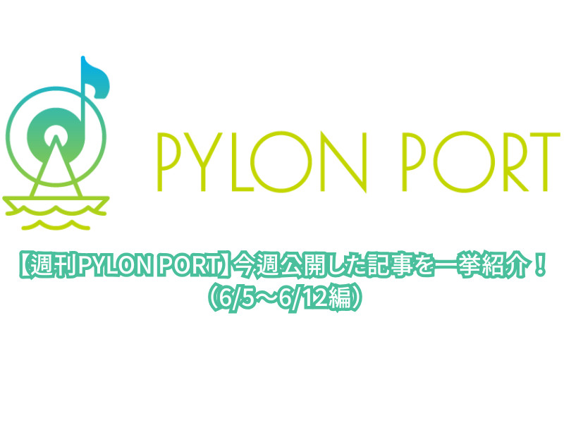 【週刊PYLON PORT】今週公開した記事を一挙紹介！（6/5～6/12編）