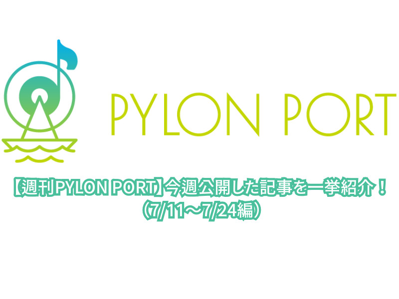 【週刊PYLON PORT】今週公開した記事を一挙紹介！（7/11～7/24編）