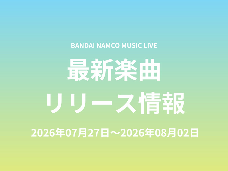 【最新楽曲リリース情報】Bandai Namco Music Live 2026年07月27日～2026年08月02日