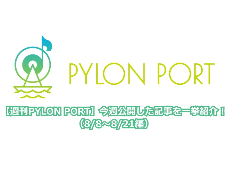 【週刊PYLON PORT】今週公開した記事を一挙紹介！（8/8～8/21編）