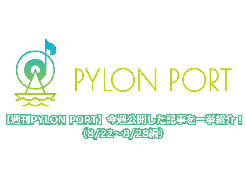 【週刊PYLON PORT】今週公開した記事を一挙紹介！（8/22～8/28編）
