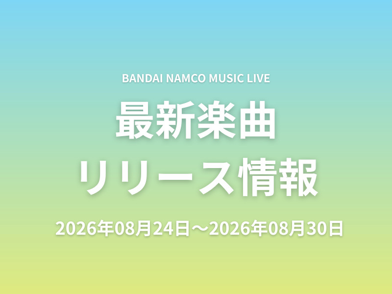 【最新楽曲リリース情報】Bandai Namco Music Live 2026年08月24日～2026年08月30日