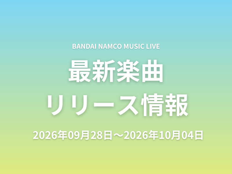 【最新楽曲リリース情報】Bandai Namco Music Live 2026年09月28日～2026年10月04日